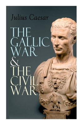 The Gallic War & The Civil War: Historical Account of Caesar's Military Campaign in Gaul & The Roman Civil War - Caesar, Julius, and McDevitte, W a, and Bohn, W S