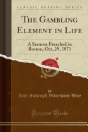 The Gambling Element in Life: A Sermon Preached in Boston, Oct, 29, 1871 (Classic Reprint)