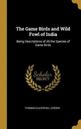 The Game Birds and Wild Fowl of India: Being Descriptions of All the Species of Game Birds