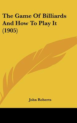 The Game Of Billiards And How To Play It (1905) - Roberts, John