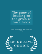 The Game of Bowling on the Green or Lawn Bowls - Scholar's Choice Edition