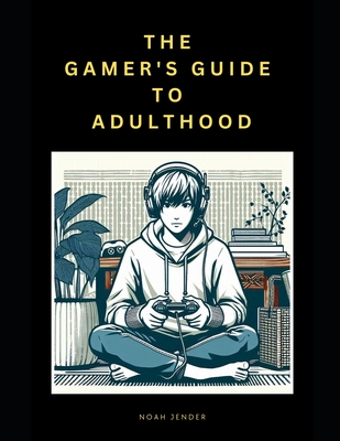 The Gamer's Guide to Adulthood: 20 Essential Principles (aka Cheat Codes) to Follow When Building Your Character - Jender, Noah