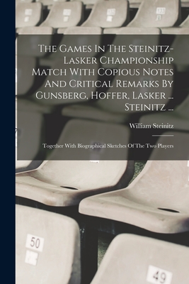 The Games In The Steinitz-lasker Championship Match With Copious Notes And Critical Remarks By Gunsberg, Hoffer, Lasker ... Steinitz ...: Together With Biographical Sketches Of The Two Players - Steinitz, William