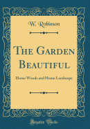The Garden Beautiful: Home Woods and Home Landscape (Classic Reprint)