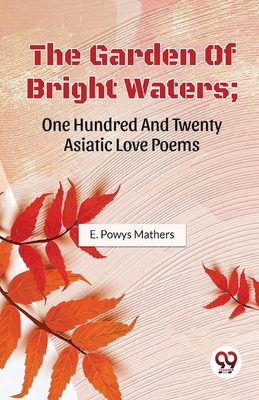 The Garden Of Bright Waters; One Hundred And Twenty Asiatic Love Poems - Mathers, E Powys