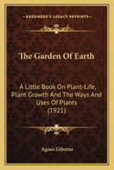 The Garden of Earth: A Little Book on Plant-Life, Plant Growth and the Ways and Uses of Plants (1921)