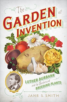 The Garden of Invention: Luther Burbank and the Business of Breeding Plants - Smith, Jane S