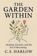 The Garden Within: Healing, Growth, and the Art of Becoming