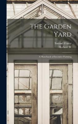 The Garden Yard: A Handbook of Intensive Farming - Fraser, Samuel, and Collingwood, Herbert W 1857-1927