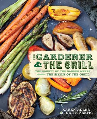 The Gardener & the Grill: The Bounty of the Garden Meets the Sizzle of the Grill - Fertig, Judith, and Adler, Karen