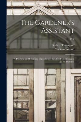 The Gardener's Assistant; a Practical and Scientific Exposition of the Art of Gardening in All Its Branches; v. 6 - Thompson, Robert 1798-1869, and Watson, William 1858-1925