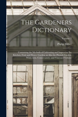 The Gardeners Dictionary: Containing the Methods of Cultivating and Improving the Kitchen, Fruit and Flower Garden, as Also the Physick Garden, Wilderness, Conservatory, and Vineyard Volume; Volume 2 - Miller, Philip