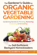 The Gardener's Guide to Organic Vegetable Gardening for Self-Sufficient Backyard Homesteaders