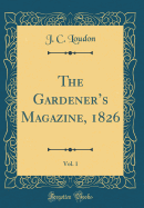 The Gardeners Magazine, 1826, Vol. 1 (Classic Reprint)