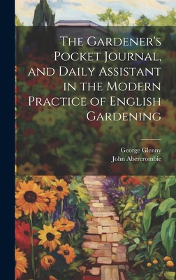 The Gardener's Pocket Journal, and Daily Assistant in the Modern Practice of English Gardening - Abercrombie, John, and Glenny, George