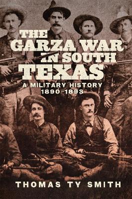 The Garza War in South Texas: A Military History, 1890-1893 - Smith, Thomas Ty