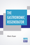 The Gastronomic Regenerator: A Simplified And Entirely New System Of Cookery, With Nearly Two Thousand Practical Receipts Suited To The Income Of All Classes.