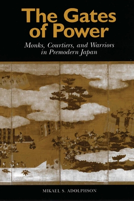 The Gates of Power: Monks, Courtiers, and Warriors in Premodern Japan - Adolphson, Mikael S