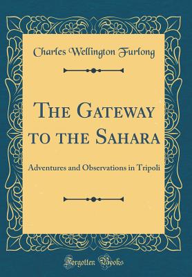 The Gateway to the Sahara: Adventures and Observations in Tripoli (Classic Reprint) - Furlong, Charles Wellington