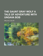 The Gaunt Gray Wolf a Tale of Adventure with Ungava Bob