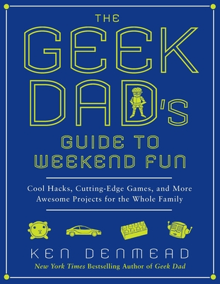 The Geek Dad's Guide to Weekend Fun: Cool Hacks, Cutting-Edge Games, and More Awesome Projects for the Whole Family - Denmead, Ken