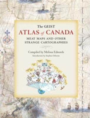 The Geist Atlas of Canada: Meat Maps and Other Strange Cartographies - Edwards, Melissa, and Osborne, Stephen (Introduction by)