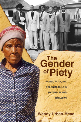 The Gender of Piety: Family, Faith, and Colonial Rule in Matabeleland, Zimbabwe - Urban-Mead, Wendy