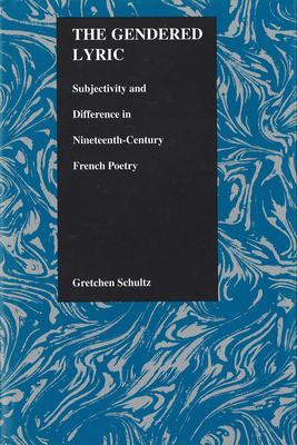 The Gendered Lyric: Subjectivity and Difference in Nineteenth-Century French Poetry - Schultz, Gretchen