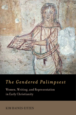 The Gendered Palimpsest: Women, Writing, and Representation in Early Christianity - Haines-Eitzen, Kim