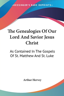 The Genealogies Of Our Lord And Savior Jesus Christ: As Contained In The Gospels Of St. Matthew And St. Luke - Hervey, Arthur