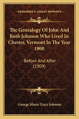 The Genealogy of John and Ruth Johnson Who Lived in Chester, Vermont in the Year 1800: Before and After (1909) - Johnson, George Munn Tracy (Editor)