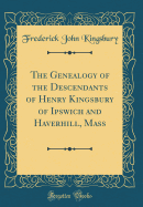 The Genealogy of the Descendants of Henry Kingsbury of Ipswich and Haverhill, Mass (Classic Reprint)