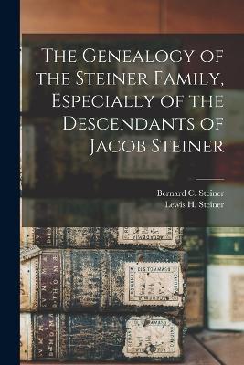 The Genealogy of the Steiner Family, Especially of the Descendants of Jacob Steiner - Steiner, Bernard C, and Steiner, Lewis H