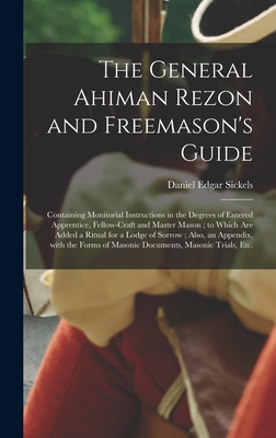 The General Ahiman Rezon and Freemason's Guide: Containing Monitorial Instructions in the Degrees of Entered Apprentice, Fellow-craft and Master Mason; to Which Are Added a Ritual for a Lodge of Sorrow; Also, an Appendix, With the Forms of Masonic... - Sickels, Daniel Edgar 1825-1914
