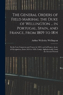 The General Orders of Field Marshal the Duke of Wellington ... in Portugal, Spain, and France, From 1809 to 1814: In the Low Countries and France in 1815; and in France, Army of Occupation, From 1816 to 1818; Comp. Alphabetically From the Several Printed