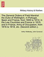 The General Orders of Field Marshal the Duke of Wellington, in Portugal, Spain and France, from 1809 to 1814; In the Low Countries and France in 1815; And in France, Army of Occupation, from 1816 to 1818, Etc. (Second Edition.). - Scholar's Choice Edition