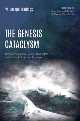The Genesis Cataclysm: Proposing a Noahic Global Flood Within an Old-Earth Scriptural Paradigm - Stallings, W Joseph, and Crowe, John Marshall (Foreword by), and Martin, Edward N (Foreword by)