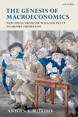 The Genesis of Macroeconomics: New Ideas from Sir William Petty to Henry Thornton - Murphy, Antoin E