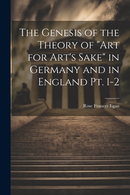 The Genesis of the Theory of "art for Art's Sake" in Germany and in England pt. 1-2 - Egan, Rose Frances