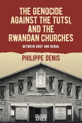 The Genocide Against the Tutsi, and the Rwandan Churches: Between Grief and Denial - Denis, Philippe