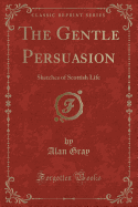 The Gentle Persuasion: Sketches of Scottish Life (Classic Reprint)