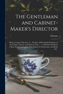 The Gentleman and Cabinet-maker's Director: Being a Large Collection of ... Designs of Household Furniture in the Gothic, Chinese and Modern Taste ...: to Which is Prefixed, a Short Explanation of the Five Orders of Architecture and Rules Of...