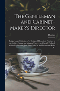 The Gentleman and Cabinet-Maker's Director: Being a Large Collection of ... Designs of Household Furniture in the Gothic, Chinese and Modern Taste ...: To Which Is Prefixed, a Short Explanation of the Five Orders of Architecture and Rules Of...