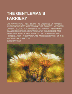 The Gentleman's Farriery: Or, a Practical Treatise on the Diseases of Horses, Wherein the Best Writers on That Subject Have Been Consulted, and M. La Fosse's Method of Trepanning Glander'd Horses, Is Particularly Considered and Improved: Also, a New Inven