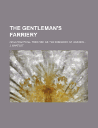 The Gentleman's Farriery: Or a Practical Treatise on the Diseases of Horses