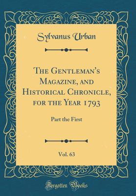 The Gentleman's Magazine, and Historical Chronicle, for the Year 1793, Vol. 63: Part the First (Classic Reprint) - Urban, Sylvanus