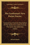 The Gentleman's New Pocket Farrier: Comprising a General Description of the Noble and Useful Animal, the Horse; With Modes of Management in All Cases, and Treatment in Disease (Classic Reprint)
