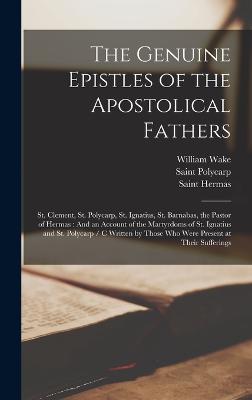 The Genuine Epistles of the Apostolical Fathers: St. Clement, St. Polycarp, St. Ignatius, St. Barnabas, the Pastor of Hermas: And an Account of the Martyrdoms of St. Ignatius and St. Polycarp / C Written by Those Who Were Present at Their Sufferings - Polycarp, Saint, and Ignatius, Saint, and Wake, William