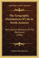 The Geographic Distribution Of Life In North America: With Special Reference To The Mammalia (1892)