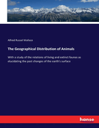 The Geographical Distribution of Animals: With a study of the relations of living and extinct faunas as elucidating the past changes of the earth's surface